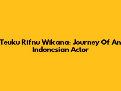 Teuku Rifnu Wikana: Journey Of An Indonesian Actor