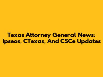 Texas Attorney General News: Ipseos, CTexas, And CSCe Updates