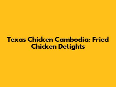 Texas Chicken Cambodia: Fried Chicken Delights