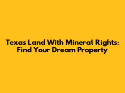 Texas Land With Mineral Rights: Find Your Dream Property
