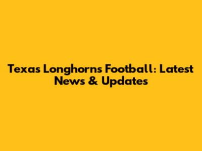 Texas Longhorns Football: Latest News & Updates