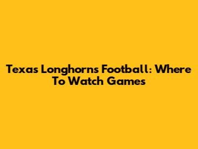 Texas Longhorns Football: Where To Watch Games