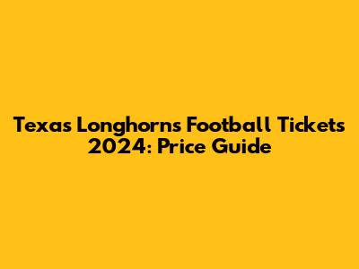 Texas Longhorns Football Tickets 2024: Price Guide