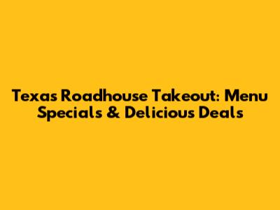 Texas Roadhouse Takeout: Menu Specials & Delicious Deals