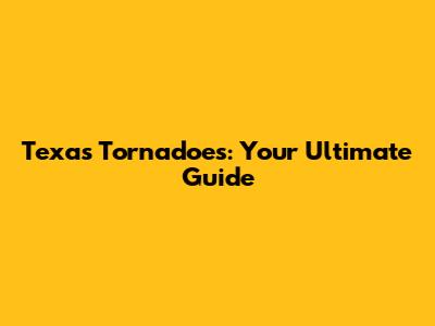 Texas Tornadoes: Your Ultimate Guide