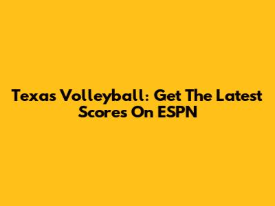 Texas Volleyball: Get The Latest Scores On ESPN