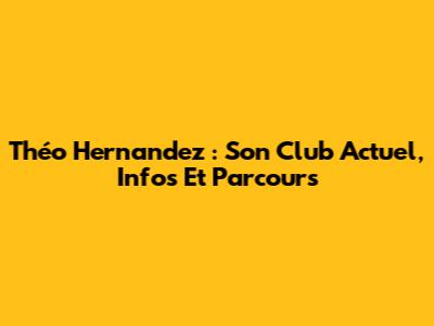 Théo Hernandez : Son Club Actuel, Infos Et Parcours
