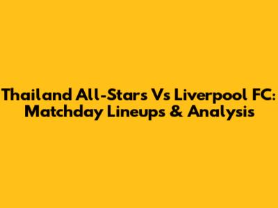 Thailand All-Stars Vs Liverpool FC: Matchday Lineups & Analysis