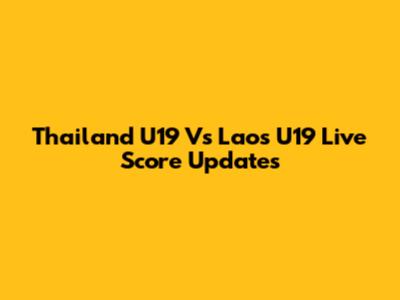 Thailand U19 Vs Laos U19 Live Score Updates