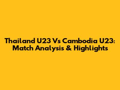 Thailand U23 Vs Cambodia U23: Match Analysis & Highlights
