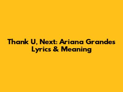 Thank U, Next: Ariana Grande's Lyrics & Meaning