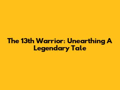 The 13th Warrior: Unearthing A Legendary Tale