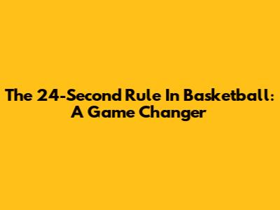 The 24-Second Rule In Basketball: A Game Changer