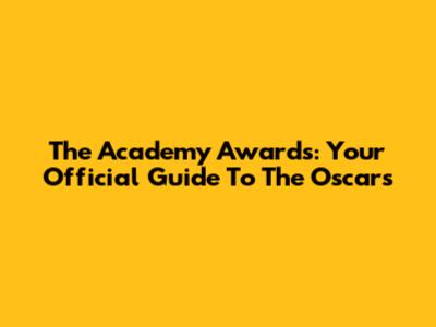 The Academy Awards: Your Official Guide To The Oscars