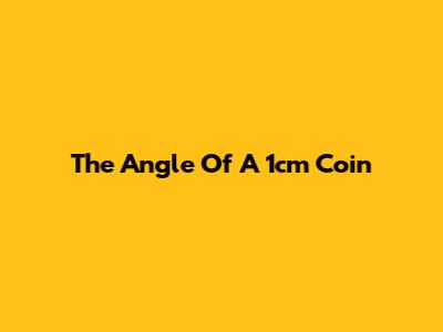 The Angle Of A 1cm Coin