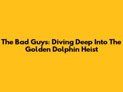 The Bad Guys: Diving Deep Into The Golden Dolphin Heist