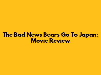 The Bad News Bears Go To Japan: Movie Review