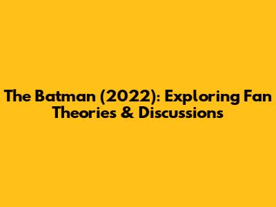 The Batman (2022): Exploring Fan Theories & Discussions