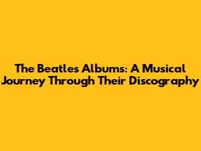 The Beatles' Albums: A Musical Journey Through Their Discography