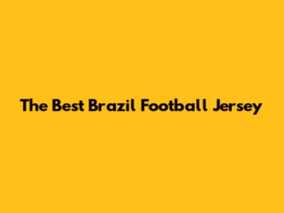 The Best Brazil Football Jersey