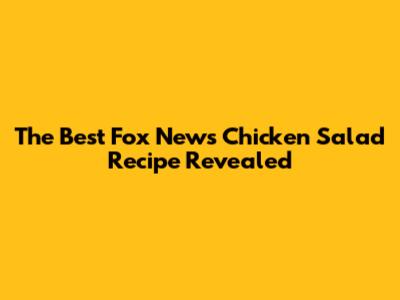 The Best Fox News Chicken Salad Recipe Revealed