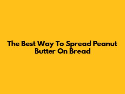 The Best Way To Spread Peanut Butter On Bread
