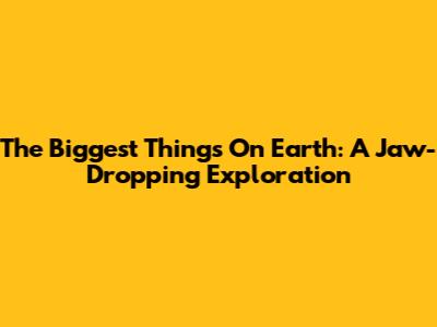 The Biggest Things On Earth: A Jaw-Dropping Exploration