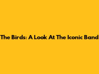 The Birds: A Look At The Iconic Band