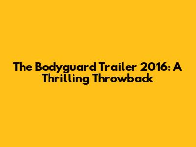 The Bodyguard Trailer 2016: A Thrilling Throwback