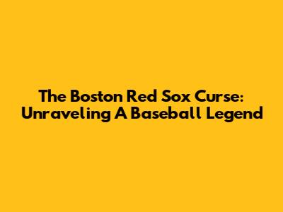 The Boston Red Sox Curse: Unraveling A Baseball Legend