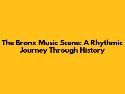 The Bronx Music Scene: A Rhythmic Journey Through History