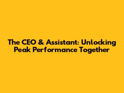 The CEO & Assistant: Unlocking Peak Performance Together