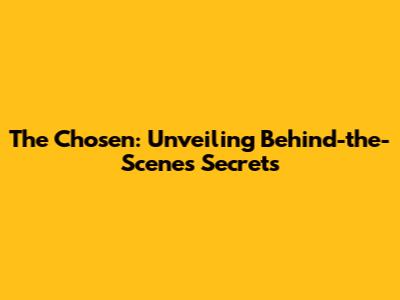 The Chosen: Unveiling Behind-the-Scenes Secrets