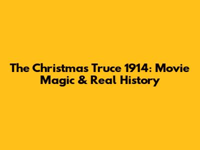The Christmas Truce 1914: Movie Magic & Real History