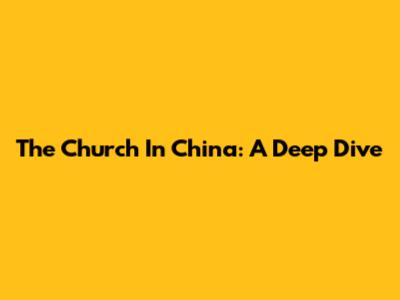 The Church In China: A Deep Dive