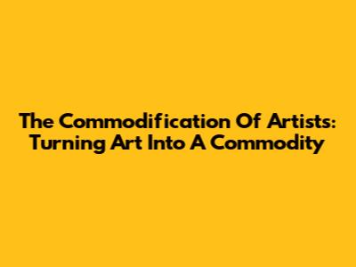 The Commodification Of Artists: Turning Art Into A Commodity