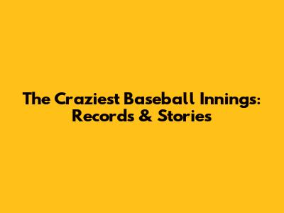 The Craziest Baseball Innings: Records & Stories