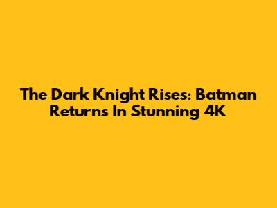 The Dark Knight Rises: Batman Returns In Stunning 4K