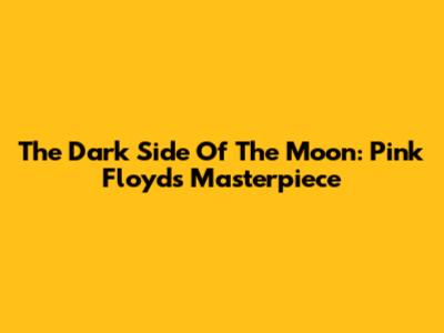 The Dark Side Of The Moon: Pink Floyd's Masterpiece