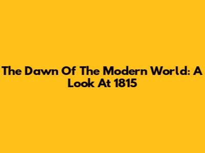 The Dawn Of The Modern World: A Look At 1815
