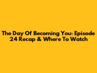 The Day Of Becoming You: Episode 24 Recap & Where To Watch