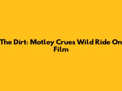 The Dirt: Motley Crue's Wild Ride On Film