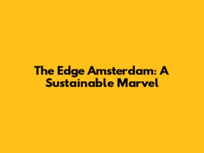 The Edge Amsterdam: A Sustainable Marvel