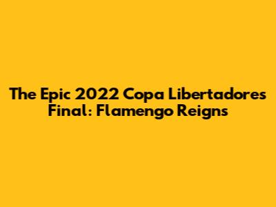 The Epic 2022 Copa Libertadores Final: Flamengo Reigns