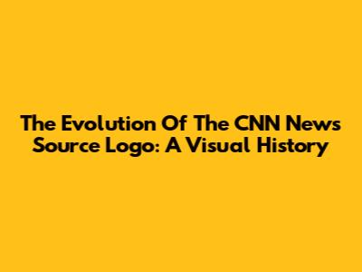 The Evolution Of The CNN News Source Logo: A Visual History