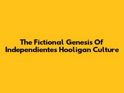 The Fictional Genesis Of Independiente's Hooligan Culture