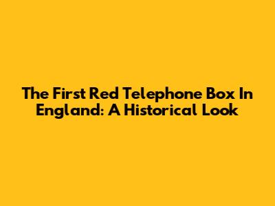 The First Red Telephone Box In England: A Historical Look