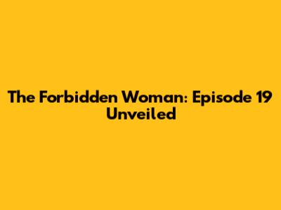 The Forbidden Woman: Episode 19 Unveiled