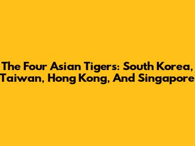 The Four Asian Tigers: South Korea, Taiwan, Hong Kong, And Singapore