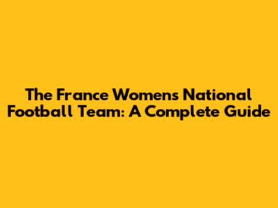 The France Women's National Football Team: A Complete Guide